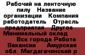 Рабочий на ленточную пилу › Название организации ­ Компания-работодатель › Отрасль предприятия ­ Другое › Минимальный оклад ­ 25 000 - Все города Работа » Вакансии   . Амурская обл.,Магдагачинский р-н